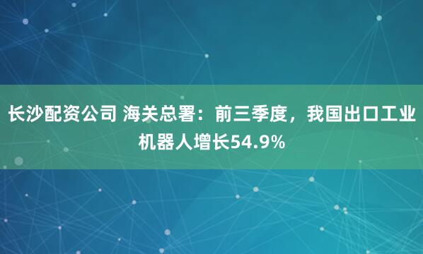 長沙配資公司 海關總署：前三季度，我國出口工業機器人增長54.9%